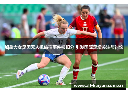加拿大女足因无人机偷拍事件被扣分 引发国际足坛关注与讨论 加拿大女足因无人机偷拍事件被扣分 引发国际足坛关注与讨论